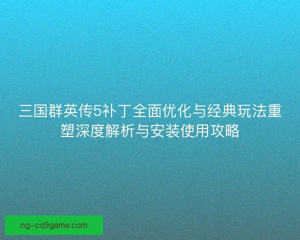 三国群英传5补丁全面优化与经典玩法重塑深度解析与安装使用攻略