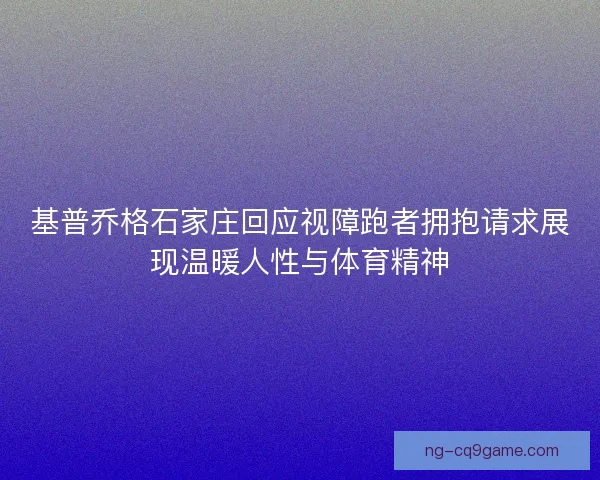 基普乔格石家庄回应视障跑者拥抱请求展现温暖人性与体育精神
