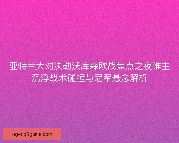 亚特兰大对决勒沃库森欧战焦点之夜谁主沉浮战术碰撞与冠军悬念解析