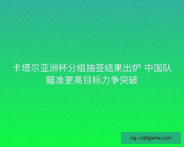 卡塔尔亚洲杯分组抽签结果出炉 中国队瞄准更高目标力争突破
